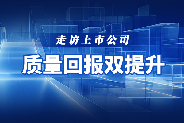 视频·专题 | 走访上市公司 弘扬“优等生”文化 质量回报双提升